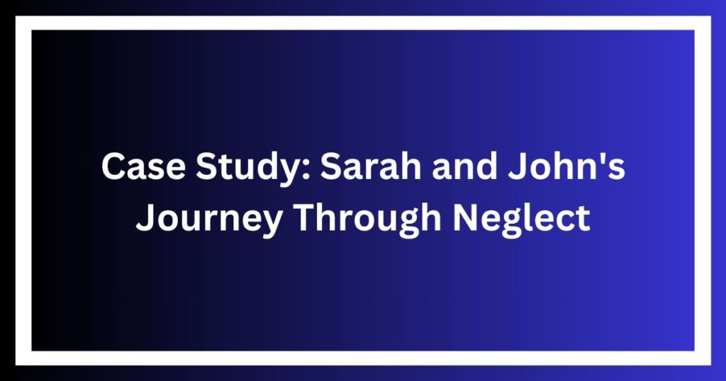 Case Study: Sarah and John's Journey Through Neglect