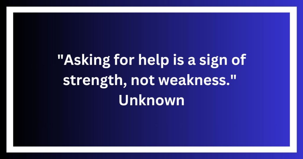 "Asking for help is a sign of strength, not weakness." - Unknown